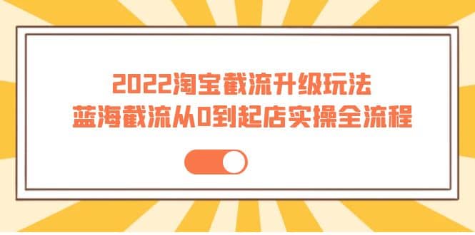 2022淘宝截流升级玩法：蓝海截流从0到起店实操全流程 价值千元创业经验分享-网创吧-网创项目资源站-副业项目-创业项目-搞钱项目创业经验分享