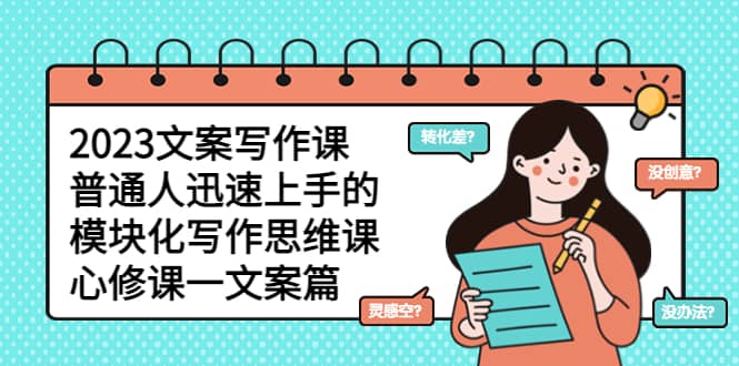 2023文案写作课，普通人迅速上手的，模块化写作思维课（心修课一文案篇）创业经验分享-网创吧-网创项目资源站-副业项目-创业项目-搞钱项目创业经验分享