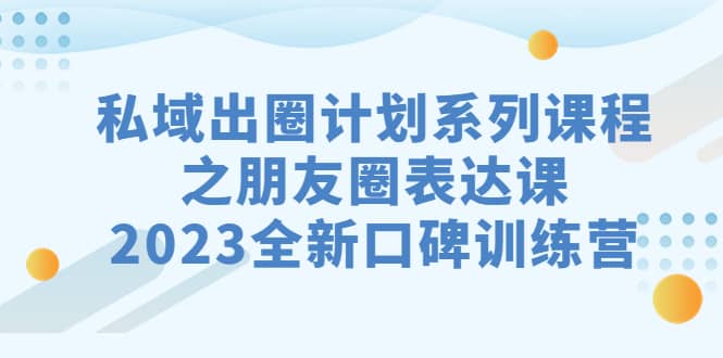 私域-出圈计划系列课程之朋友圈-表达课，2023全新口碑训练营创业经验分享-网创吧-网创项目资源站-副业项目-创业项目-搞钱项目创业经验分享