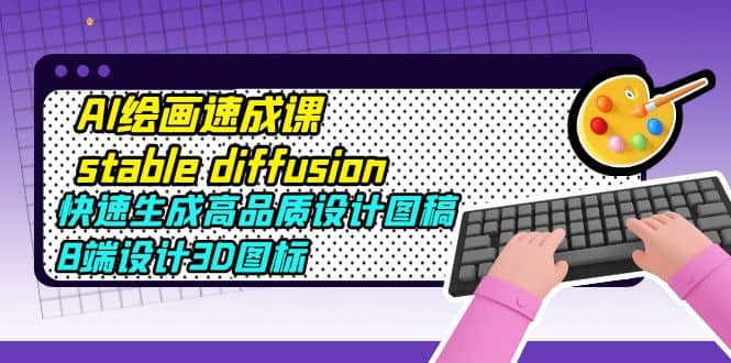 AI绘画速成课stable diffusion，快速生成高品质设计图稿、B端设计3D图标创业经验分享-网创吧-网创项目资源站-副业项目-创业项目-搞钱项目创业经验分享