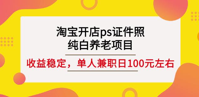 淘宝开店ps证件照，纯白养老项目，单人兼职稳定日100元(教程+软件+素材)创业经验分享-网创吧-网创项目资源站-副业项目-创业项目-搞钱项目创业经验分享