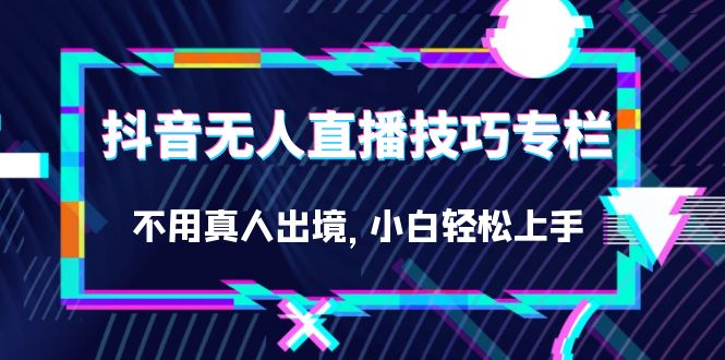 抖音无人直播技巧专栏，不用真人出境，小白轻松上手（27节）创业经验分享-网创吧-网创项目资源站-副业项目-创业项目-搞钱项目创业经验分享