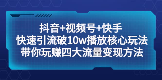 抖音+视频号+快手 快速引流破10w播放核心玩法：带你玩赚四大流量变现方法创业经验分享-网创吧-网创项目资源站-副业项目-创业项目-搞钱项目创业经验分享