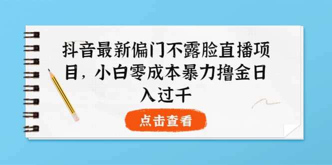 抖音最新偏门不露脸直播项目，小白零成本暴力撸金日入1000+创业经验分享-网创吧-网创项目资源站-副业项目-创业项目-搞钱项目创业经验分享