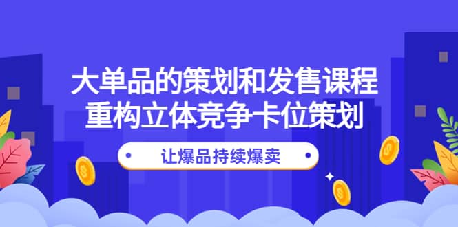 大单品的策划和发售课程：重构立体竞争卡位策划，让爆品持续爆卖创业经验分享-网创吧-网创项目资源站-副业项目-创业项目-搞钱项目创业经验分享