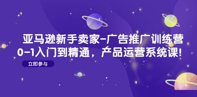 亚马逊新手卖家-广告推广训练营：0-1入门到精通，产品运营系统课创业经验分享-网创吧-网创项目资源站-副业项目-创业项目-搞钱项目创业经验分享