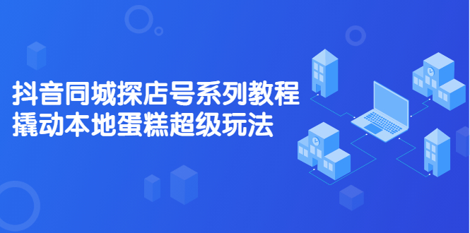 抖音同城探店号系列教程，撬动本地蛋糕超级玩法【视频课程】创业经验分享-网创吧-网创项目资源站-副业项目-创业项目-搞钱项目创业经验分享