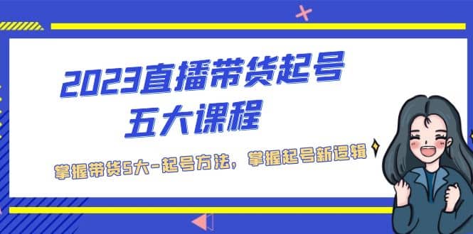 2023直播带货起号五大课程，掌握带货5大-起号方法，掌握起新号逻辑创业经验分享-网创吧-网创项目资源站-副业项目-创业项目-搞钱项目创业经验分享