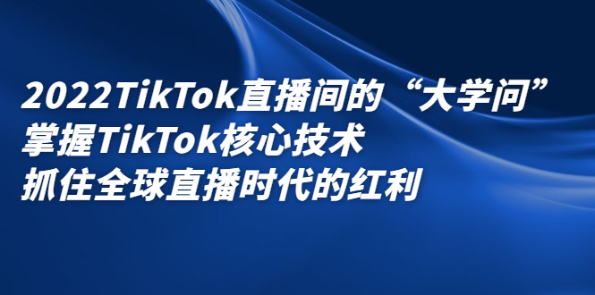 2022TikTok直播间的“大学问”，掌握TikTok核心技术，抓住全球直播时代的红利创业经验分享-网创吧-网创项目资源站-副业项目-创业项目-搞钱项目创业经验分享