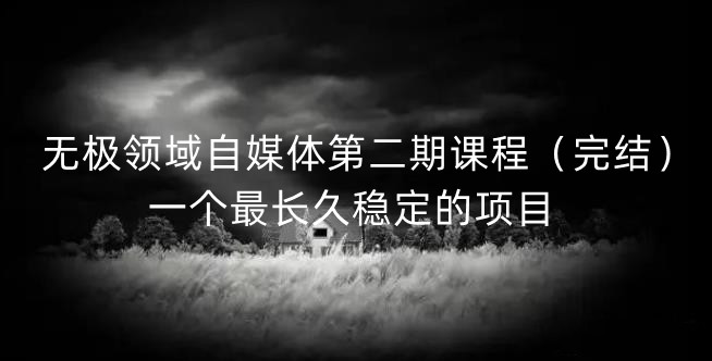 无极领域自媒体第二期课程（完结），一个最长久稳定的项目创业经验分享-网创吧-网创项目资源站-副业项目-创业项目-搞钱项目创业经验分享