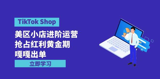 TikTok Shop-美区小店进阶运营，抢占红利黄金期 嘎嘎出单（7节课）创业经验分享-网创吧-网创项目资源站-副业项目-创业项目-搞钱项目创业经验分享