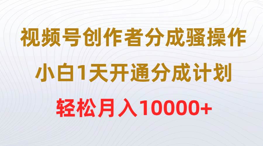 视频号创作者分成骚操作，小白1天开通分成计划，轻松月入10000+创业经验分享-网创吧-网创项目资源站-副业项目-创业项目-搞钱项目创业经验分享