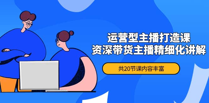 月销千万操盘手-运营型主播打造课，资深带货主播精细化讲解（20节课）创业经验分享-网创吧-网创项目资源站-副业项目-创业项目-搞钱项目创业经验分享