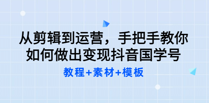 从剪辑到运营，手把手教你如何做出变现抖音国学号（教程+素材+模板创业经验分享-网创吧-网创项目资源站-副业项目-创业项目-搞钱项目创业经验分享