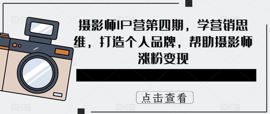 摄影师IP营第4期，学营销思维，打造个人品牌，帮助摄影师涨粉变现创业经验分享-网创吧-网创项目资源站-副业项目-创业项目-搞钱项目创业经验分享