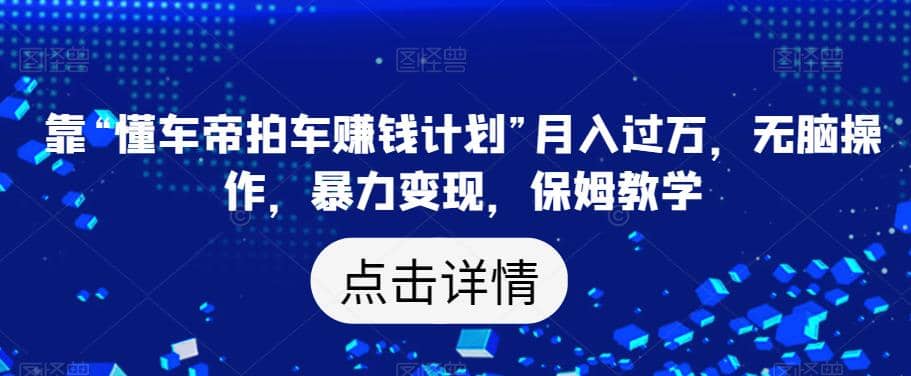 靠“懂车帝拍车赚钱计划”月入过万，无脑操作，暴力变现，保姆教学【揭秘】创业经验分享-网创吧-网创项目资源站-副业项目-创业项目-搞钱项目创业经验分享