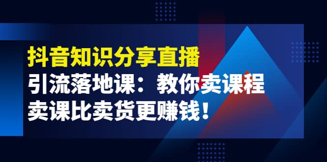 《抖音知识分享直播》引流落地课：教你卖课程，卖课比卖货更赚钱创业经验分享-网创吧-网创项目资源站-副业项目-创业项目-搞钱项目创业经验分享