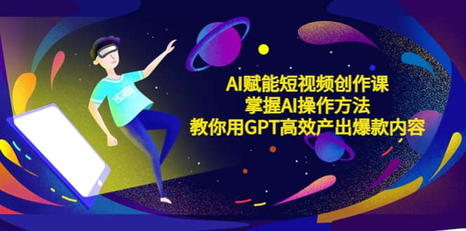 AI赋能短视频创作课，掌握AI操作方法，教你用AI高效产出爆款内容创业经验分享-网创吧-网创项目资源站-副业项目-创业项目-搞钱项目创业经验分享