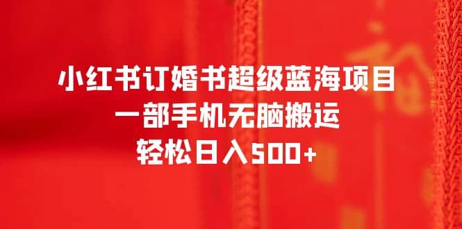 小红书订婚书超级蓝海项目，一部手机无脑搬运，轻松日入500+创业经验分享-网创吧-网创项目资源站-副业项目-创业项目-搞钱项目创业经验分享