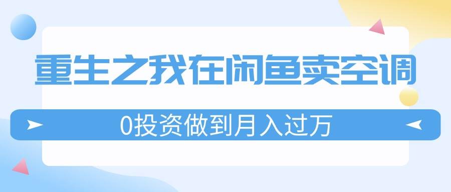 重生之我在闲鱼卖空调，0投资做到月入过万，迎娶白富美，走上人生巅峰创业经验分享-网创吧-网创项目资源站-副业项目-创业项目-搞钱项目创业经验分享