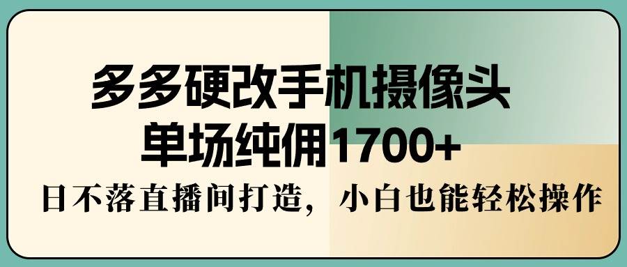 多多硬改手机摄像头，单场纯佣1700+，日不落直播间打造，小白也能轻松操作创业经验分享-网创吧-网创项目资源站-副业项目-创业项目-搞钱项目创业经验分享