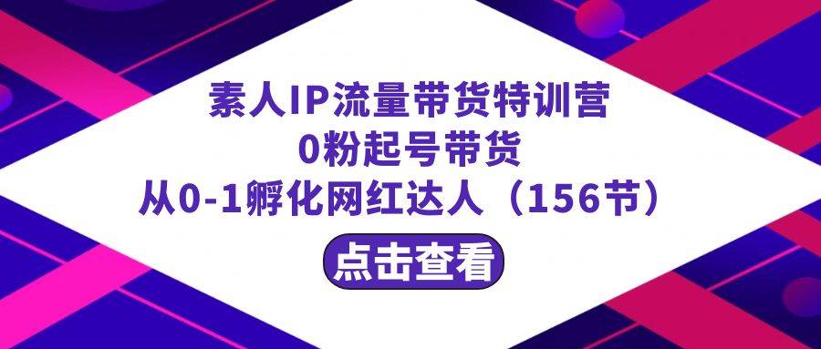 繁星·计划素人IP流量带货特训营：0粉起号带货 从0-1孵化网红达人（156节）创业经验分享-网创吧-网创项目资源站-副业项目-创业项目-搞钱项目创业经验分享