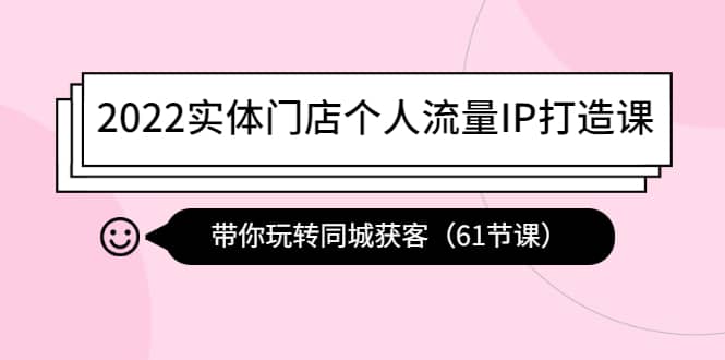 2022实体门店个人流量IP打造课：带你玩转同城获客（61节课）创业经验分享-网创吧-网创项目资源站-副业项目-创业项目-搞钱项目创业经验分享