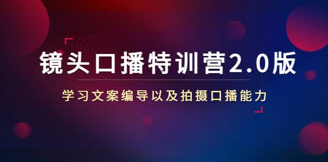 镜头口播特训营2.0版，学习文案编导以及拍摄口播能力（50节课时）创业经验分享-网创吧-网创项目资源站-副业项目-创业项目-搞钱项目创业经验分享