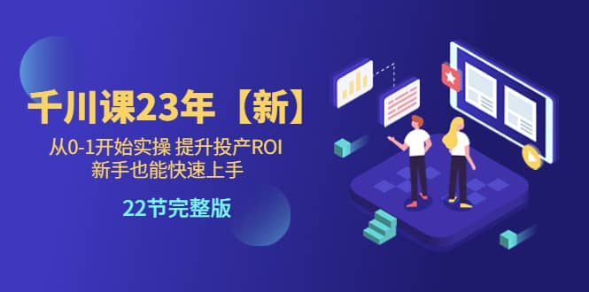 千川课23年【新】从0-1开始实操 提升投产ROI 新手也能快速上手 22节完整版创业经验分享-网创吧-网创项目资源站-副业项目-创业项目-搞钱项目创业经验分享