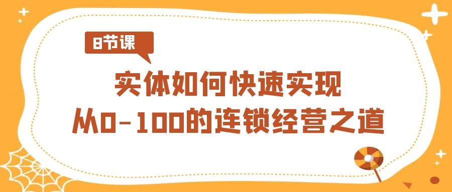 实体·如何快速实现从0-100的连锁经营之道（8节视频课）创业经验分享-网创吧-网创项目资源站-副业项目-创业项目-搞钱项目创业经验分享