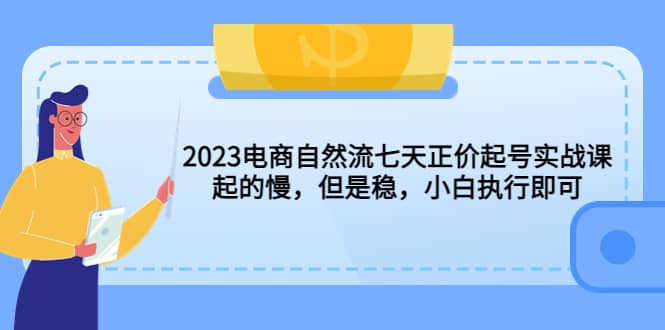 2023电商自然流七天正价起号实战课：起的慢，但是稳，小白执行即可创业经验分享-网创吧-网创项目资源站-副业项目-创业项目-搞钱项目创业经验分享