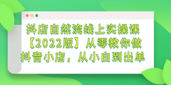 抖店自然流线上实操课【2022版】从零教你做抖音小店，从小白到出单创业经验分享-网创吧-网创项目资源站-副业项目-创业项目-搞钱项目创业经验分享
