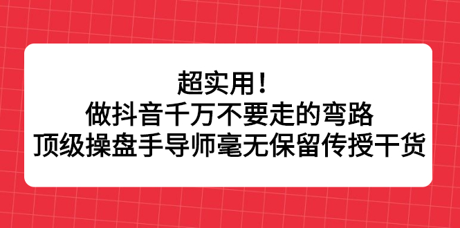 超实用！做抖音千万不要走的弯路，顶级操盘手导师毫无保留传授干货创业经验分享-网创吧-网创项目资源站-副业项目-创业项目-搞钱项目创业经验分享