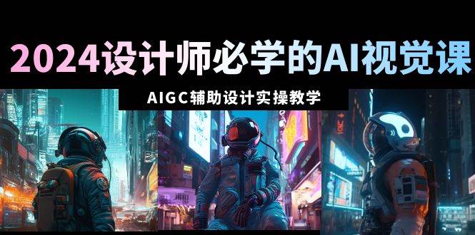 2024设计师必学的AI视觉课：AIGC辅助设计实操教学（66节课）创业经验分享-网创吧-网创项目资源站-副业项目-创业项目-搞钱项目创业经验分享