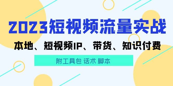 2023短视频流量实战 本地、短视频IP、带货、知识付费创业经验分享-网创吧-网创项目资源站-副业项目-创业项目-搞钱项目创业经验分享