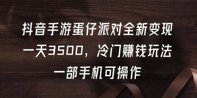 抖音手游蛋仔派对全新变现，一天3500，冷门赚钱玩法，一部手机可操作创业经验分享-网创吧-网创项目资源站-副业项目-创业项目-搞钱项目创业经验分享