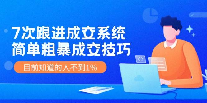 7次 跟进 成交系统：简单粗暴成交技巧，目前知道的人不到1%创业经验分享-网创吧-网创项目资源站-副业项目-创业项目-搞钱项目创业经验分享