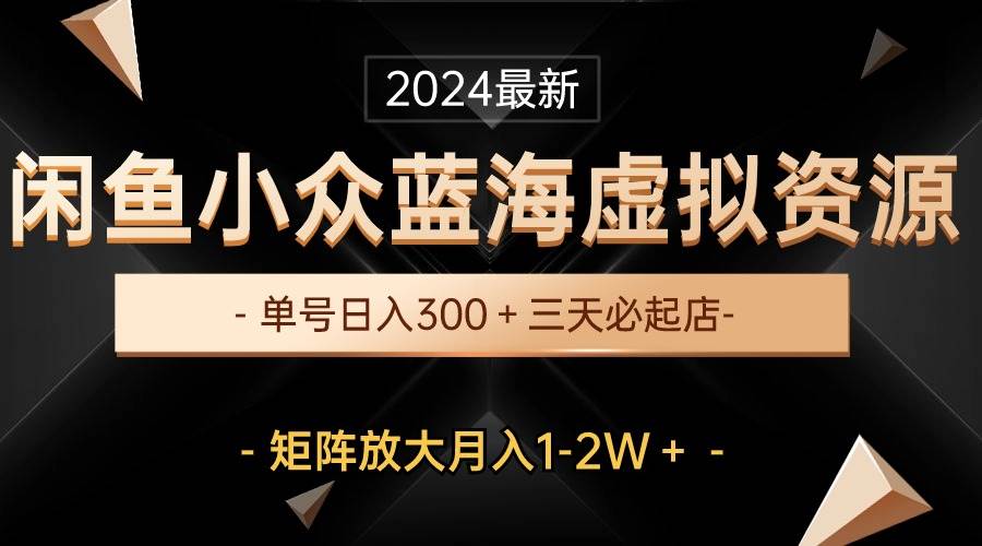最新闲鱼小众蓝海虚拟资源，单号日入300＋，三天必起店，矩阵放大月入1-2W创业经验分享-网创吧-网创项目资源站-副业项目-创业项目-搞钱项目创业经验分享