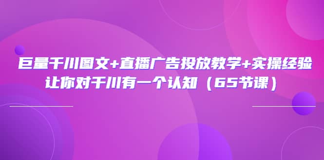 巨量千川图文+直播广告投放教学+实操经验：让你对千川有一个认知（65节课）创业经验分享-网创吧-网创项目资源站-副业项目-创业项目-搞钱项目创业经验分享