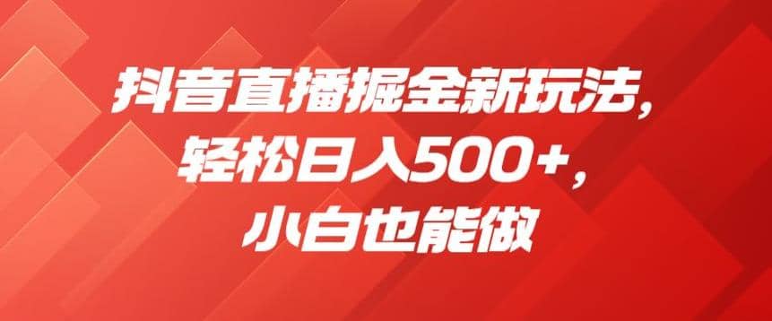 抖音直播掘金新玩法，轻松日入500+，小白也能做【揭秘】创业经验分享-网创吧-网创项目资源站-副业项目-创业项目-搞钱项目创业经验分享