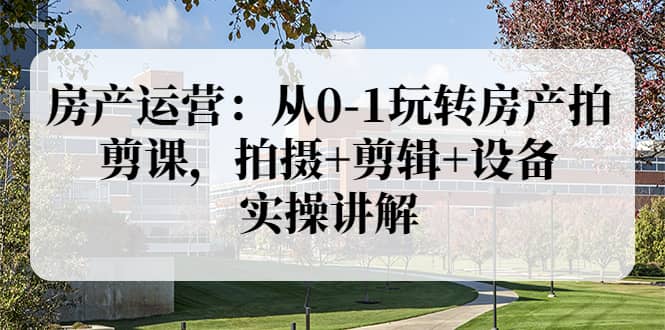 房产运营：从0-1玩转房产拍剪课，拍摄+剪辑+设备，实操讲解（价值899）创业经验分享-网创吧-网创项目资源站-副业项目-创业项目-搞钱项目创业经验分享