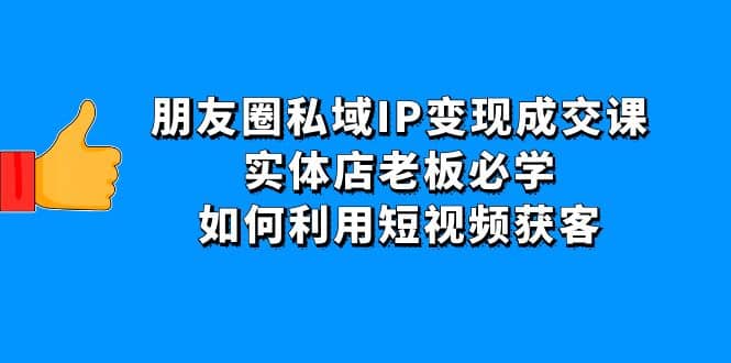 朋友圈私域IP变现成交课：实体店老板必学，如何利用短视频获客创业经验分享-网创吧-网创项目资源站-副业项目-创业项目-搞钱项目创业经验分享