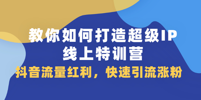 教你如何打造超级IP线上特训营，抖音流量红利新机遇创业经验分享-网创吧-网创项目资源站-副业项目-创业项目-搞钱项目创业经验分享