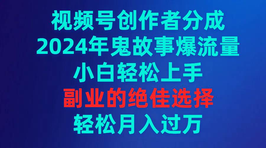 视频号创作者分成，2024年鬼故事爆流量，小白轻松上手，副业的绝佳选择…创业经验分享-网创吧-网创项目资源站-副业项目-创业项目-搞钱项目创业经验分享