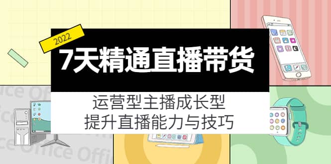 7天精通直播带货，运营型主播成长型，提升直播能力与技巧（19节课）创业经验分享-网创吧-网创项目资源站-副业项目-创业项目-搞钱项目创业经验分享