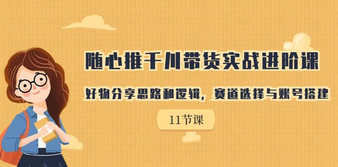 随心推千川带货实战进阶课，好物分享思路和逻辑，赛道选择与账号搭建创业经验分享-网创吧-网创项目资源站-副业项目-创业项目-搞钱项目创业经验分享