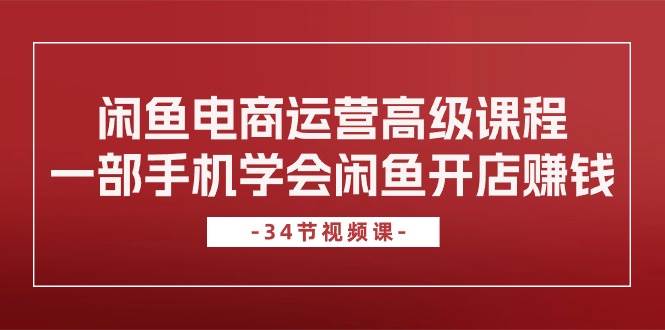 闲鱼电商运营高级课程，一部手机学会闲鱼开店赚钱（34节课）创业经验分享-网创吧-网创项目资源站-副业项目-创业项目-搞钱项目创业经验分享