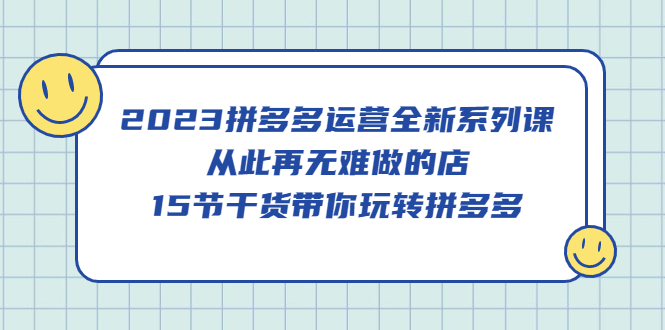2023拼多多运营全新系列课，从此再无难做的店，15节干货带你玩转拼多多创业经验分享-网创吧-网创项目资源站-副业项目-创业项目-搞钱项目创业经验分享