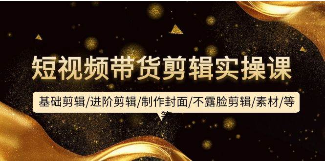 短视频带货剪辑实操课：基础剪辑/进阶剪辑/制作封面/不露脸剪辑/素材/等等创业经验分享-网创吧-网创项目资源站-副业项目-创业项目-搞钱项目创业经验分享