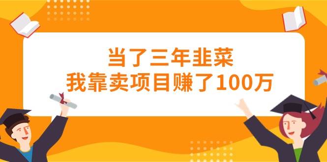 当了三年韭菜我靠卖项目赚了100万创业经验分享-网创吧-网创项目资源站-副业项目-创业项目-搞钱项目创业经验分享